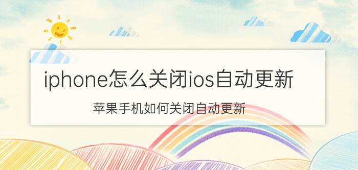 iphone怎么关闭ios自动更新 苹果手机如何关闭自动更新？